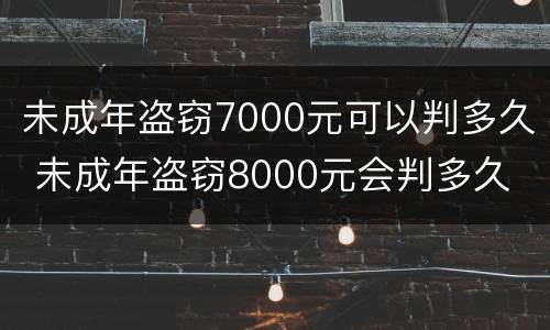 未成年盗窃7000元可以判多久 未成年盗窃8000元会判多久