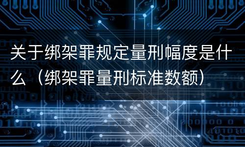 关于绑架罪规定量刑幅度是什么（绑架罪量刑标准数额）