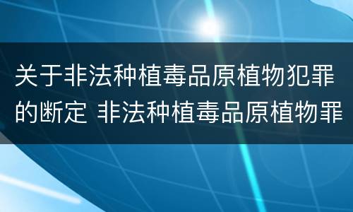 关于非法种植毒品原植物犯罪的断定 非法种植毒品原植物罪情节严重的三种情形是什么