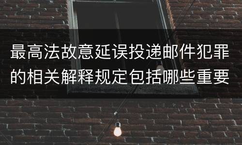 最高法故意延误投递邮件犯罪的相关解释规定包括哪些重要内容