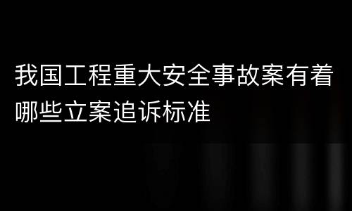 我国工程重大安全事故案有着哪些立案追诉标准