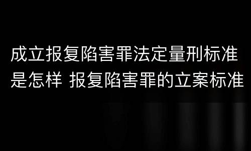 成立报复陷害罪法定量刑标准是怎样 报复陷害罪的立案标准
