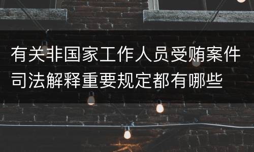 有关非国家工作人员受贿案件司法解释重要规定都有哪些