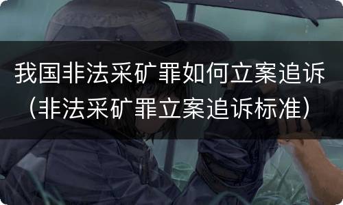 我国非法采矿罪如何立案追诉（非法采矿罪立案追诉标准）
