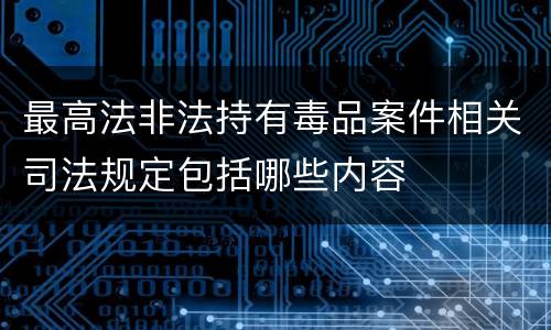 最高法非法持有毒品案件相关司法规定包括哪些内容