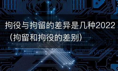 拘役与拘留的差异是几种2022（拘留和拘役的差别）