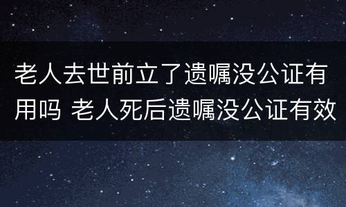 老人去世前立了遗嘱没公证有用吗 老人死后遗嘱没公证有效吗