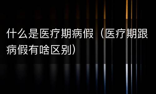 什么是医疗期病假（医疗期跟病假有啥区别）