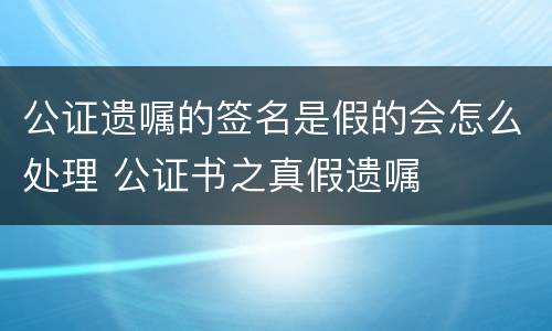 公证遗嘱的签名是假的会怎么处理 公证书之真假遗嘱