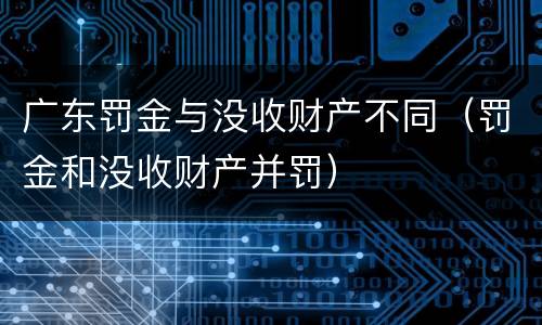 广东罚金与没收财产不同（罚金和没收财产并罚）