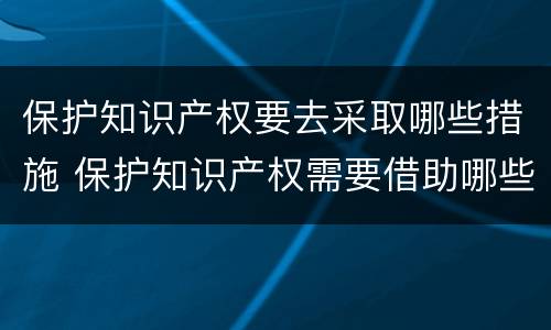 保护知识产权要去采取哪些措施 保护知识产权需要借助哪些手段