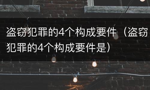 盗窃犯罪的4个构成要件（盗窃犯罪的4个构成要件是）