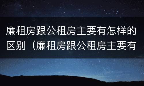 廉租房跟公租房主要有怎样的区别（廉租房跟公租房主要有怎样的区别图片）