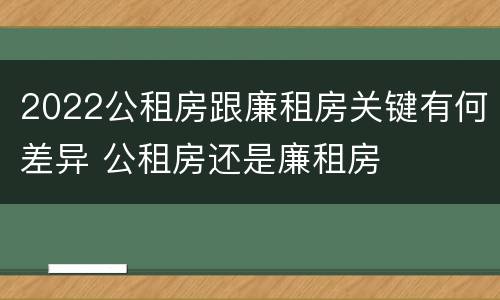 2022公租房跟廉租房关键有何差异 公租房还是廉租房