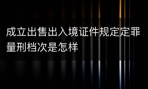 成立出售出入境证件规定定罪量刑档次是怎样