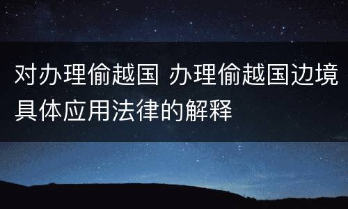 对办理偷越国 办理偷越国边境具体应用法律的解释
