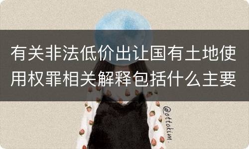 有关非法低价出让国有土地使用权罪相关解释包括什么主要内容