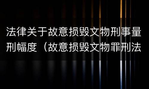 法律关于故意损毁文物刑事量刑幅度（故意损毁文物罪刑法）