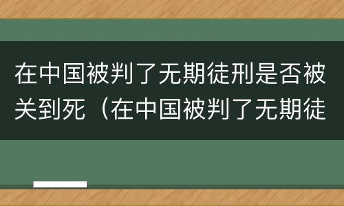 在中国被判了无期徒刑是否被关到死（在中国被判了无期徒刑是否被关到死刑）