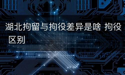 湖北拘留与拘役差异是啥 拘役 区别