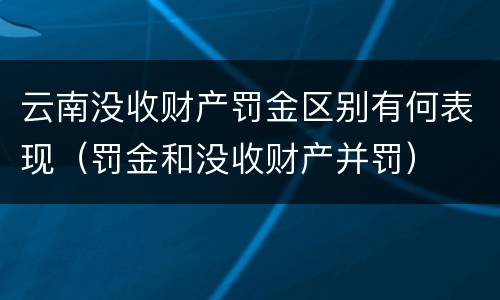 云南没收财产罚金区别有何表现（罚金和没收财产并罚）