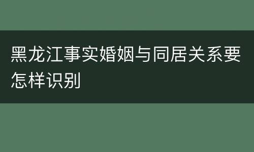 黑龙江事实婚姻与同居关系要怎样识别