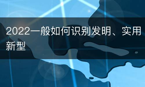 2022一般如何识别发明、实用新型