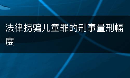 法律拐骗儿童罪的刑事量刑幅度