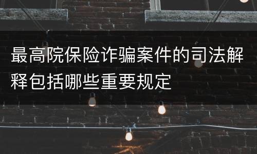 最高院保险诈骗案件的司法解释包括哪些重要规定