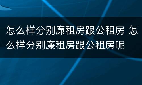 怎么样分别廉租房跟公租房 怎么样分别廉租房跟公租房呢