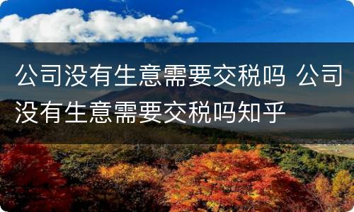 公司没有生意需要交税吗 公司没有生意需要交税吗知乎