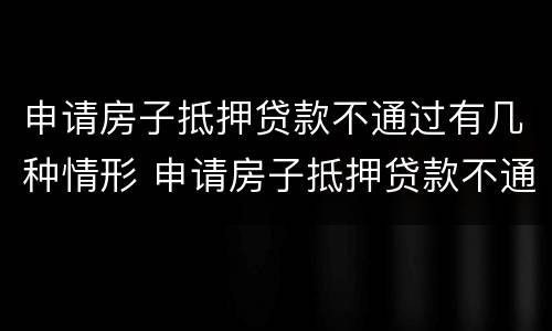 申请房子抵押贷款不通过有几种情形 申请房子抵押贷款不通过有几种情形吗