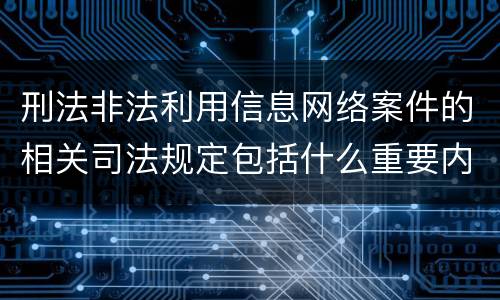 刑法非法利用信息网络案件的相关司法规定包括什么重要内容