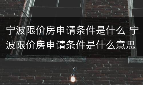 宁波限价房申请条件是什么 宁波限价房申请条件是什么意思