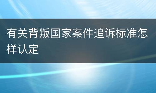 有关背叛国家案件追诉标准怎样认定