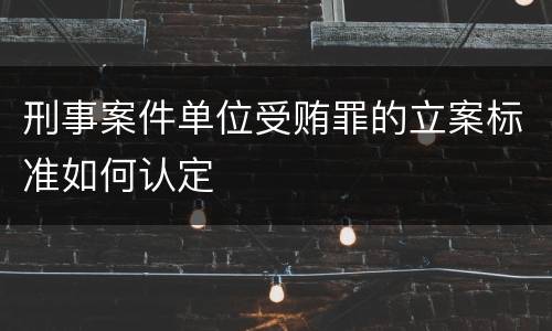 刑事案件单位受贿罪的立案标准如何认定