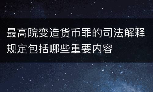 最高院变造货币罪的司法解释规定包括哪些重要内容