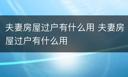 夫妻房屋过户有什么用 夫妻房屋过户有什么用