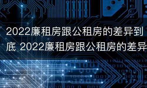 2022廉租房跟公租房的差异到底 2022廉租房跟公租房的差异到底是什么