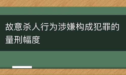 故意杀人行为涉嫌构成犯罪的量刑幅度