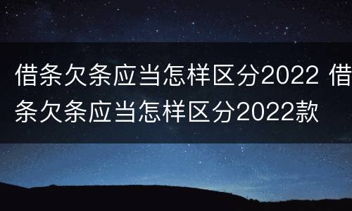 借条欠条应当怎样区分2022 借条欠条应当怎样区分2022款