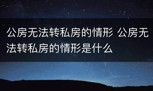 公房无法转私房的情形 公房无法转私房的情形是什么