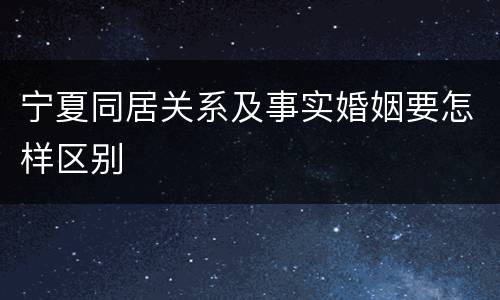 宁夏同居关系及事实婚姻要怎样区别