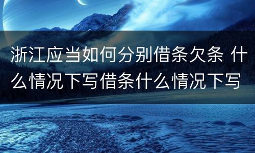 浙江应当如何分别借条欠条 什么情况下写借条什么情况下写欠条