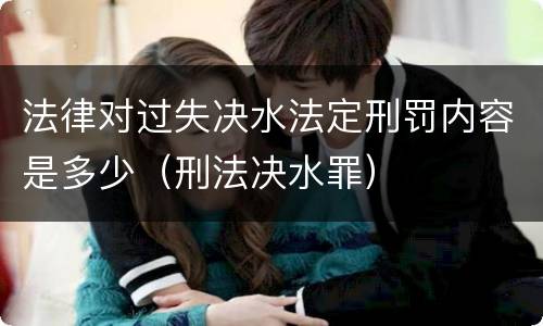 法律对过失决水法定刑罚内容是多少（刑法决水罪）