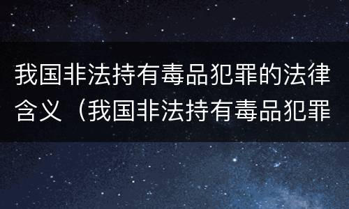 我国非法持有毒品犯罪的法律含义（我国非法持有毒品犯罪的法律含义是）