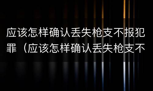应该怎样确认丢失枪支不报犯罪（应该怎样确认丢失枪支不报犯罪案件）