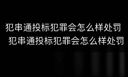 犯串通投标犯罪会怎么样处罚 犯串通投标犯罪会怎么样处罚多少钱