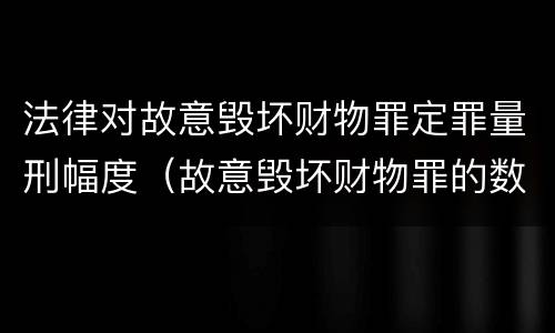 法律对故意毁坏财物罪定罪量刑幅度（故意毁坏财物罪的数额较大）
