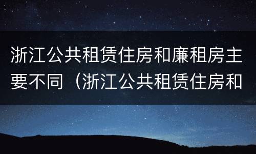 浙江公共租赁住房和廉租房主要不同（浙江公共租赁住房和廉租房主要不同吗）
